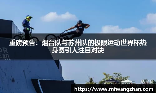 重磅预告：烟台队与苏州队的极限运动世界杯热身赛引人注目对决