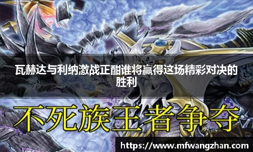 瓦赫达与利纳激战正酣谁将赢得这场精彩对决的胜利