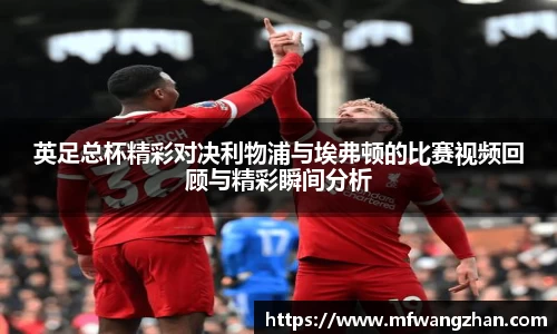 英足总杯精彩对决利物浦与埃弗顿的比赛视频回顾与精彩瞬间分析